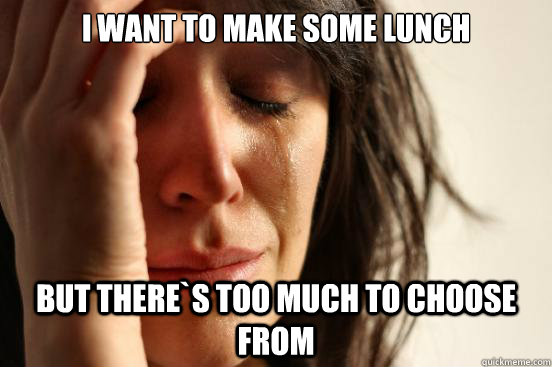 I want to make some lunch But there`s too much to choose from  First World Problems