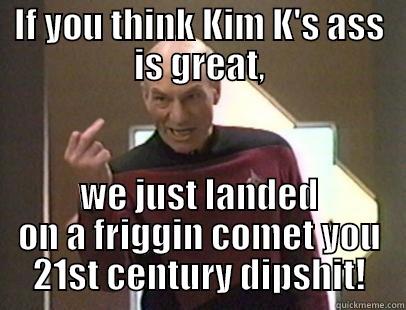 IF YOU THINK KIM K'S ASS IS GREAT, WE JUST LANDED ON A FRIGGIN COMET YOU 21ST CENTURY DIPSHIT! Misc