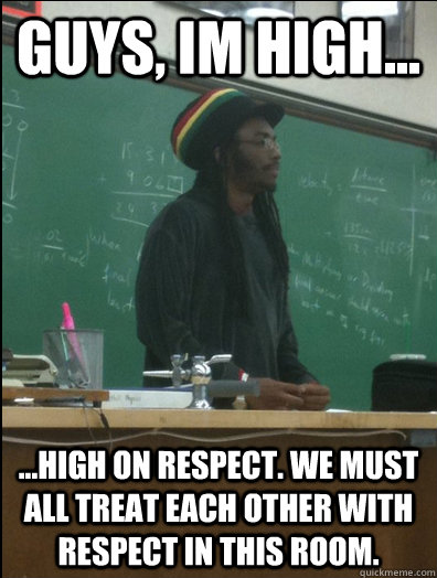 Guys, Im high... ...High on respect. We must all treat each other with respect in this room. - Guys, Im high... ...High on respect. We must all treat each other with respect in this room.  Rasta Science Teacher