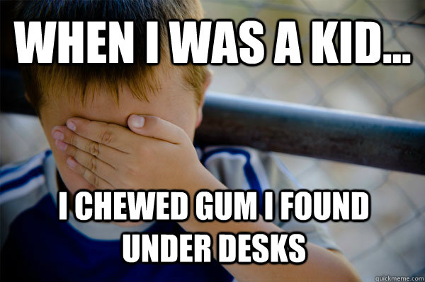 WHEN I WAS A KID... I CHEWED GUM I FOUND UNDER DESKS  Confession kid