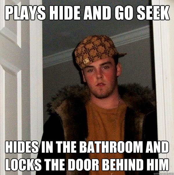 Plays Hide and Go Seek Hides in the bathroom and locks the door behind him - Plays Hide and Go Seek Hides in the bathroom and locks the door behind him  Scumbag Steve