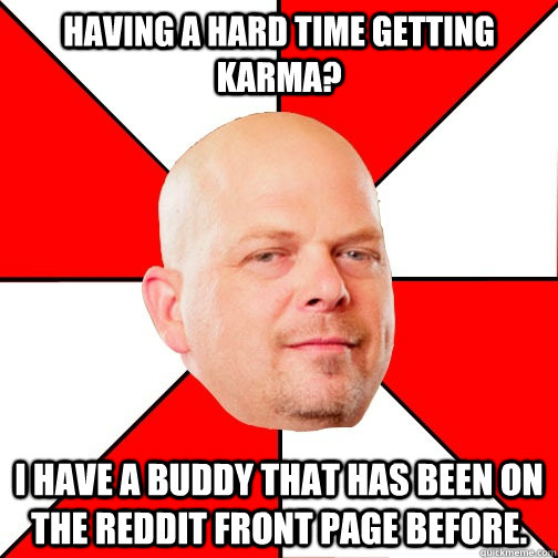 Having a hard time getting karma? I have a buddy that has been on the reddit front page before.  Pawn Star