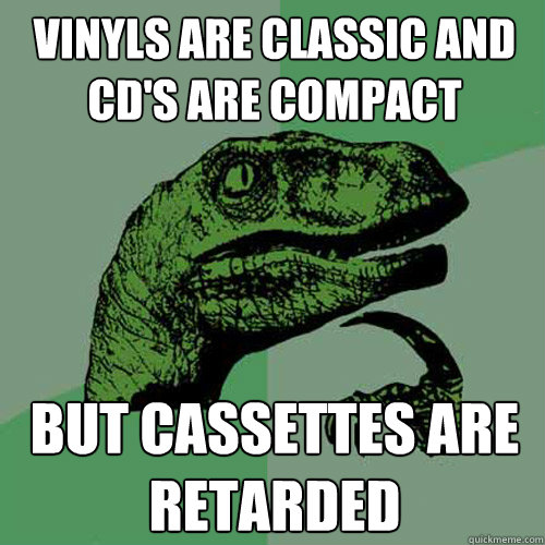 Vinyls are classic and cd's are compact But cassettes are retarded - Vinyls are classic and cd's are compact But cassettes are retarded  Philosoraptor