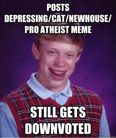 Posts depressing/cat/newhouse/pro atheist meme still gets downvoted - Posts depressing/cat/newhouse/pro atheist meme still gets downvoted  Bad Luck Brian