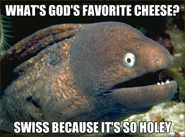 What's God's favorite cheese? Swiss because it's so holey  Bad Joke Eel