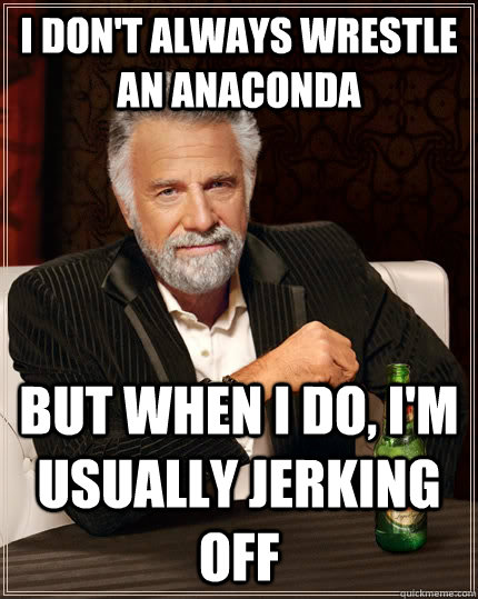 I don't always wrestle an anaconda but when i do, i'm usually jerking off  The Most Interesting Man In The World