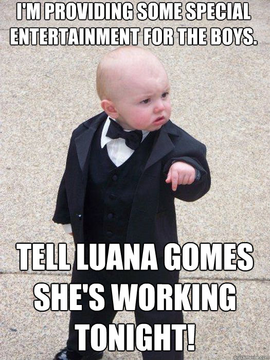 I'm providing some special entertainment for the boys. Tell LUANA GOMES she's working tonight!   Baby Godfather