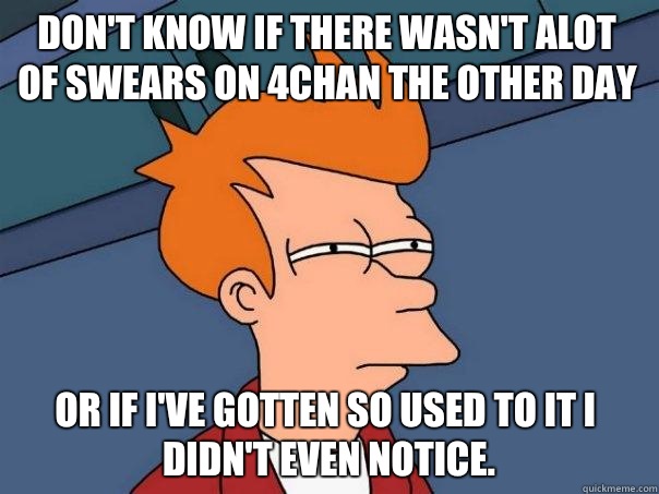 Don't know if There wasn't alot of swears on 4chan the other day Or if i've gotten so used to it I didn't even notice. - Don't know if There wasn't alot of swears on 4chan the other day Or if i've gotten so used to it I didn't even notice.  Futurama Fry