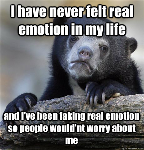 I have never felt real emotion in my life and I've been faking real emotion so people would'nt worry about me - I have never felt real emotion in my life and I've been faking real emotion so people would'nt worry about me  Confession Bear