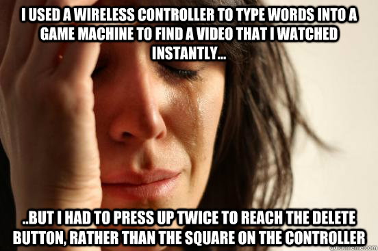 I used a wireless controller to type words into a game machine to find a video that I watched INSTANTLY... ..but I had to press up twice to reach the delete button, rather than the square on the controller  First World Problems