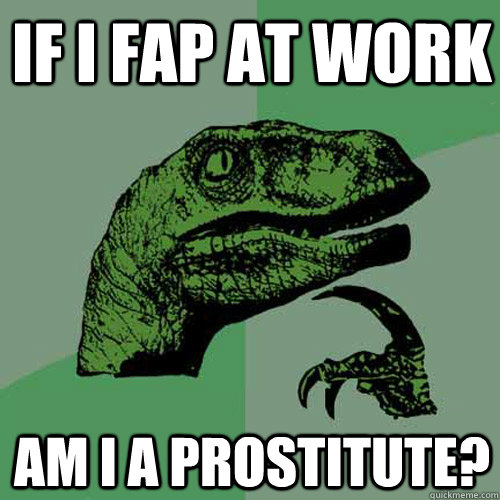 if i fap at work am i a prostitute?  Philosoraptor