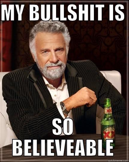 Believable Bullshit - MY BULLSHIT IS  SO BELIEVEABLE The Most Interesting Man In The World