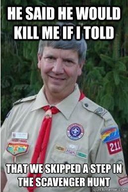 He said he would kill me if i told that we skipped a step in the scavenger hunt  Harmless Scout Leader