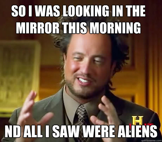 SO I WAS LOOKING IN THE MIRROR THIS MORNING ND ALL I SAW WERE ALIENS - SO I WAS LOOKING IN THE MIRROR THIS MORNING ND ALL I SAW WERE ALIENS  Ancient Aliens