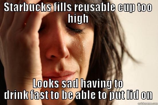 I just stared at my wife when she complained - STARBUCKS FILLS REUSABLE CUP TOO HIGH LOOKS SAD HAVING TO DRINK FAST TO BE ABLE TO PUT LID ON First World Problems