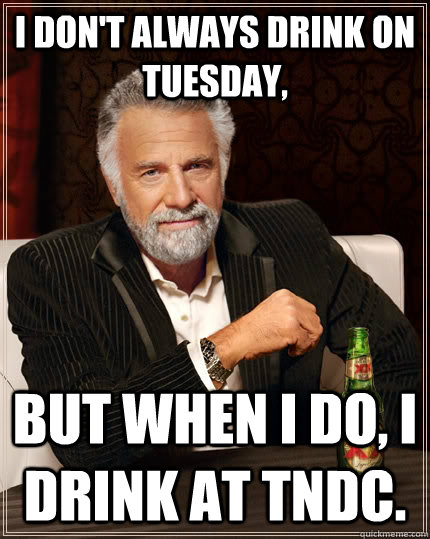 I don't always drink on tuesday, but when I do, i drink at tndc.  The Most Interesting Man In The World