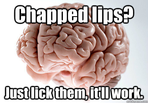 Chapped lips? Just lick them, it'll work.   Scumbag Brain