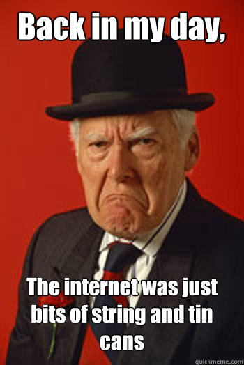 Back in my day, The internet was just bits of string and tin cans   Pissed old guy