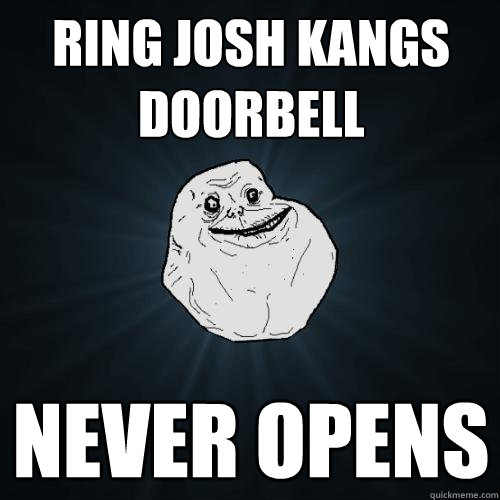 Ring josh kangs doorbell never opens  Forever Alone