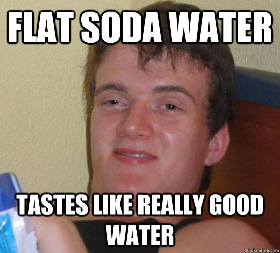 Flat soda water Tastes like really good water - Flat soda water Tastes like really good water  Really High Guy