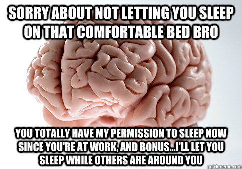 Sorry about not letting you sleep on that comfortable bed bro You totally have my permission to sleep now since you're at work, and bonus...I'll let you sleep while others are around you  Scumbag Brain