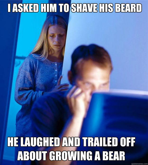 i asked him to shave his beard he laughed and trailed off about growing a bear  Redditors Wife