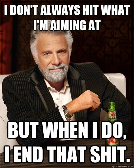 i don't always hit what i'm aiming at But when i do, i end that shit.  The Most Interesting Man In The World