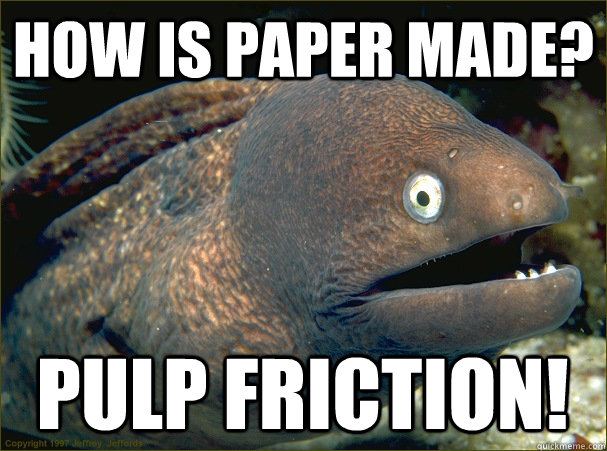 how is paper made? pulp friction! - how is paper made? pulp friction!  Bad Joke Eel