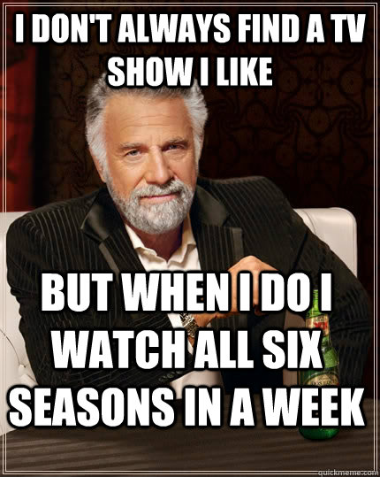 I don't always find a tv show i like but when i do i watch all six seasons in a week  The Most Interesting Man In The World