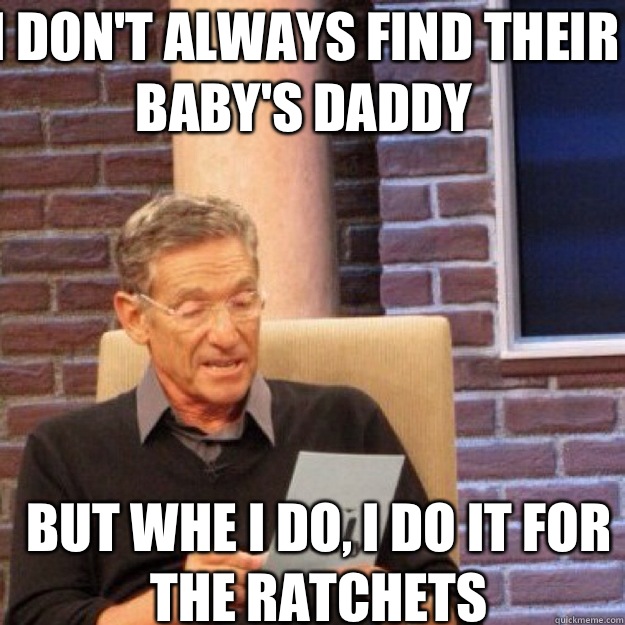 I don't always find their baby's daddy But whe I do, I do it for the ratchets  Maury