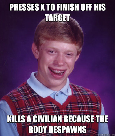 Presses x to finish off his
target Kills a civilian because the body despawns  Bad Luck Brian