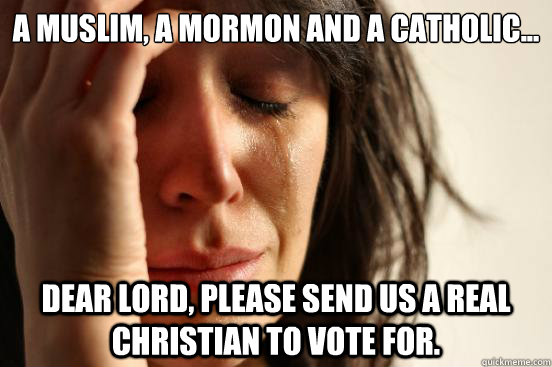 A Muslim, a Mormon and a Catholic... Dear Lord, please send us a real Christian to vote for.  First World Problems