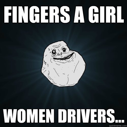 fingers a girl women drivers... - fingers a girl women drivers...  Forever Alone