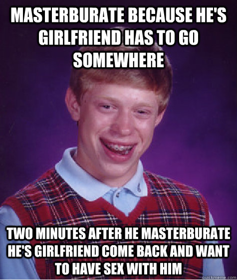 Masterburate because he's girlfriend has to go somewhere Two minutes after he masterburate he's girlfriend come back and want to have sex with him  Bad Luck Brian