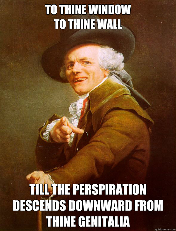 to Thine window
to thine wall till the perspiration descends downward from thine genitalia   Joseph Ducreux