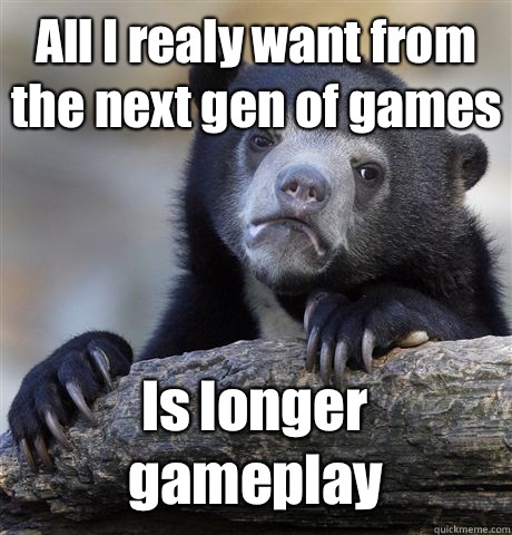 All I realy want from the next gen of games Is longer gameplay  Confession Bear