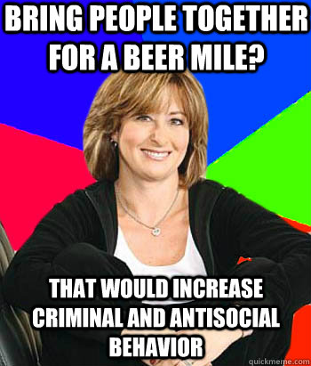 Bring people together for a Beer Mile? That would increase criminal and antisocial behavior - Bring people together for a Beer Mile? That would increase criminal and antisocial behavior  Sheltering Suburban Mom