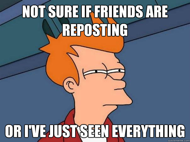 Not sure if friends are reposting  Or I've just seen everything - Not sure if friends are reposting  Or I've just seen everything  Futurama Fry