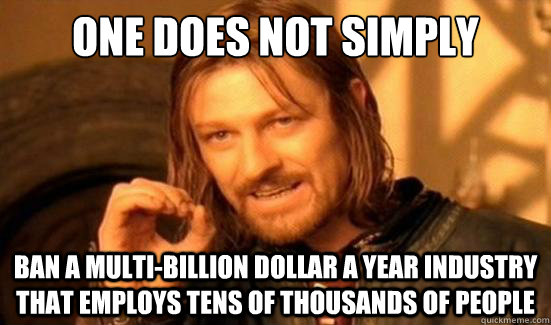 One Does Not Simply ban a multi-billion dollar a year industry that employs tens of thousands of people  Boromir