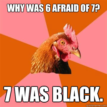 Why was 6 afraid of 7? 7 was black.  Anti-Joke Chicken