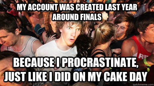 My Account was created last year around finals Because i procrastinate, just like i did on my Cake day   Sudden Clarity Clarence