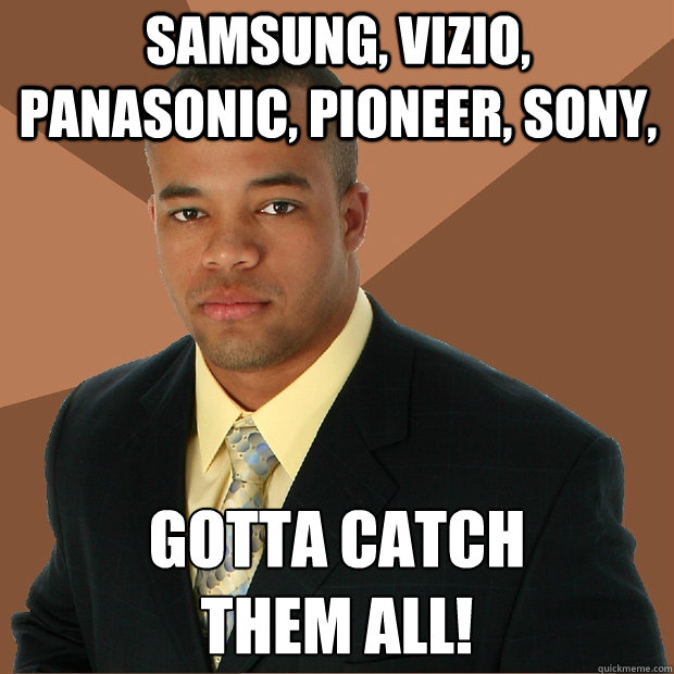 Samsung, Vizio, Panasonic, Pioneer, Sony,  Gotta catch 
them all!  Successful Black Man