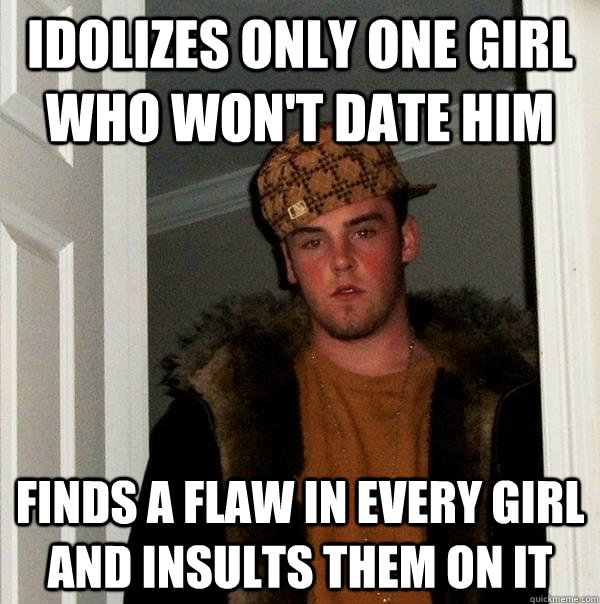 Idolizes only one girl who won't date him Finds a flaw in every girl and insults them on it  Scumbag Steve