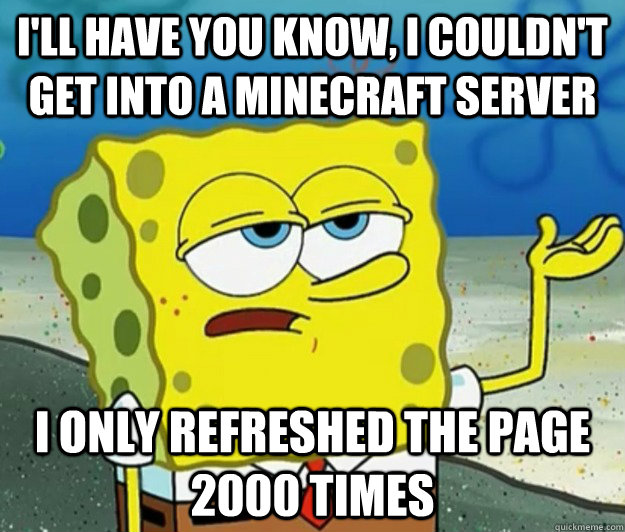 I'll have you know, i couldn't get into a minecraft server i only refreshed the page 2000 times  Tough Spongebob