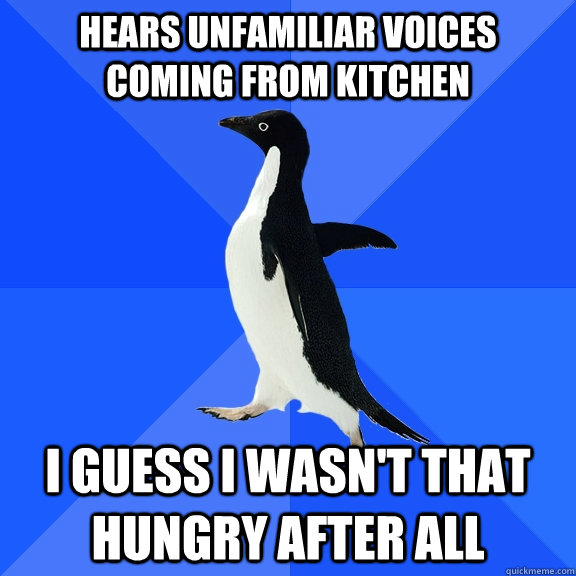 Hears unfamiliar voices coming from kitchen I guess I wasn't that hungry after all  Socially Awkward Penguin