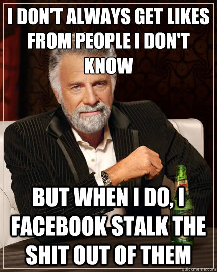 I don't always get likes from people I don't know But when i do, I Facebook stalk the shit out of them - I don't always get likes from people I don't know But when i do, I Facebook stalk the shit out of them  The Most Interesting Man In The World