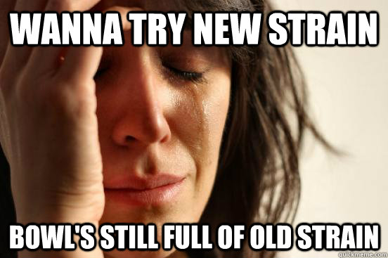 Wanna try new strain Bowl's still full of old strain  First World Problems