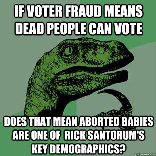 If voter fraud means dead people can vote Does that mean aborted babies are one of  Rick Santorum's key demographics?  Philosoraptor