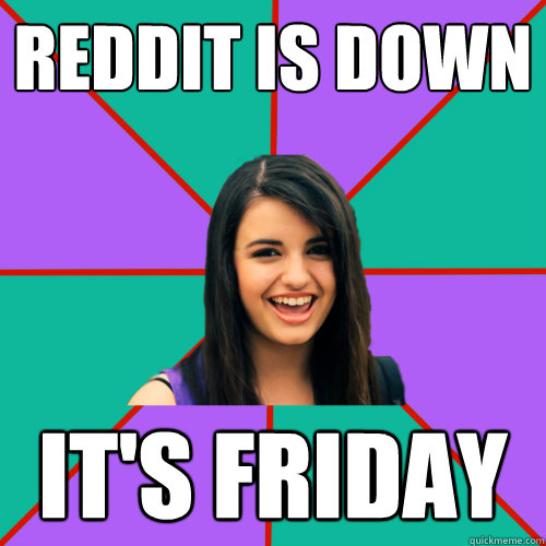 Reddit is down IT'S FRIDAY - Reddit is down IT'S FRIDAY  Rebecca Black