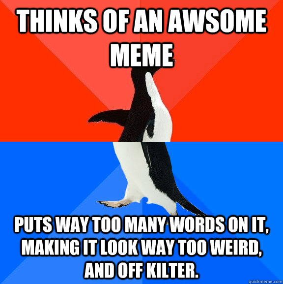 Thinks of an awsome meme puts way too many words on it, making it look way too weird, and off kilter. - Thinks of an awsome meme puts way too many words on it, making it look way too weird, and off kilter.  Socially Awesome Awkward Penguin